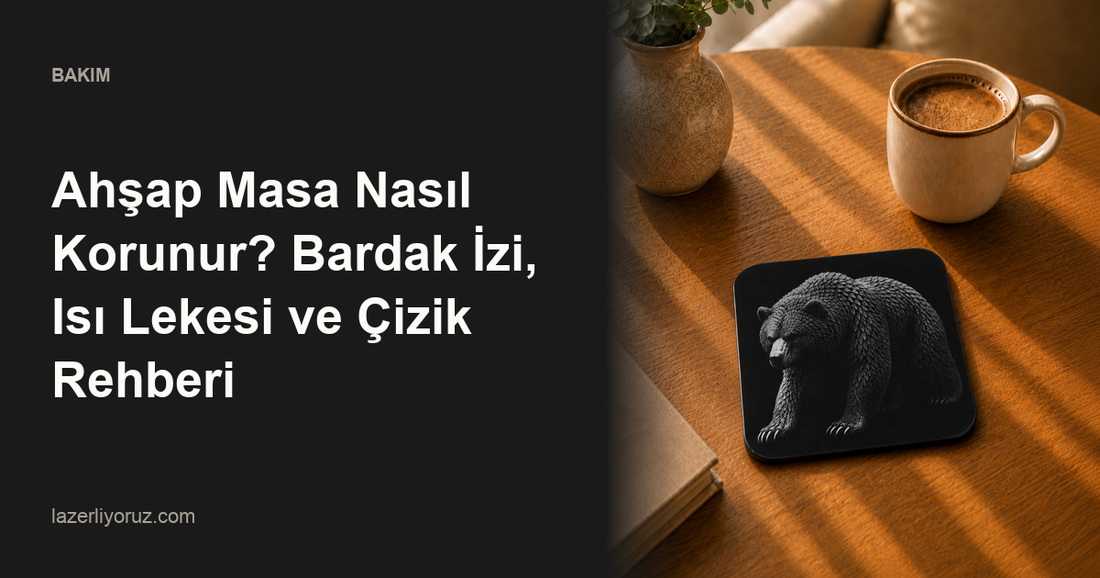 Ahşap Masa Nasıl Korunur? Bardak İzi, Isı Lekesi ve Çizik Rehberi — Lazerliyoruz