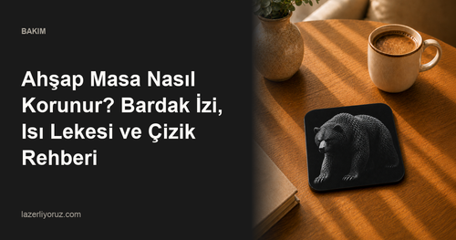 Ahşap Masa Nasıl Korunur? Bardak İzi, Isı Lekesi ve Çizik Rehberi — Lazerliyoruz